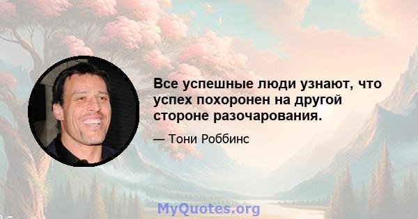 Все успешные люди узнают, что успех похоронен на другой стороне разочарования.