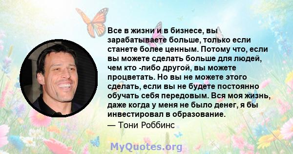 Все в жизни и в бизнесе, вы зарабатываете больше, только если станете более ценным. Потому что, если вы можете сделать больше для людей, чем кто -либо другой, вы можете процветать. Но вы не можете этого сделать, если вы 