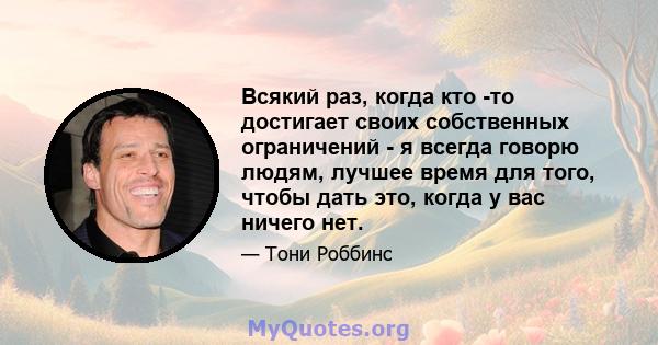 Всякий раз, когда кто -то достигает своих собственных ограничений - я всегда говорю людям, лучшее время для того, чтобы дать это, когда у вас ничего нет.