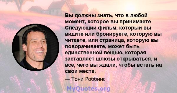 Вы должны знать, что в любой момент, которое вы принимаете Следующий фильм, который вы видите или бронируете, которую вы читаете, или страница, которую вы поворачиваете, может быть единственной вещью, которая заставляет 