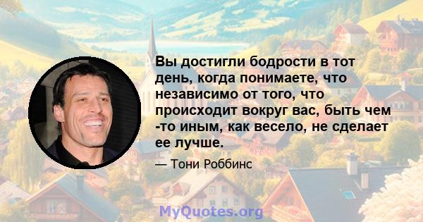 Вы достигли бодрости в тот день, когда понимаете, что независимо от того, что происходит вокруг вас, быть чем -то иным, как весело, не сделает ее лучше.