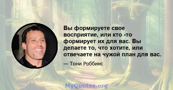 Вы формируете свое восприятие, или кто -то формирует их для вас. Вы делаете то, что хотите, или отвечаете на чужой план для вас.