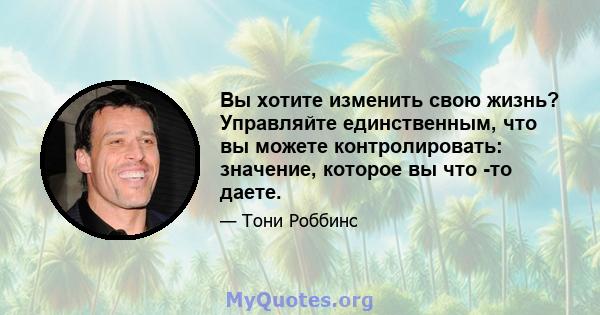 Вы хотите изменить свою жизнь? Управляйте единственным, что вы можете контролировать: значение, которое вы что -то даете.