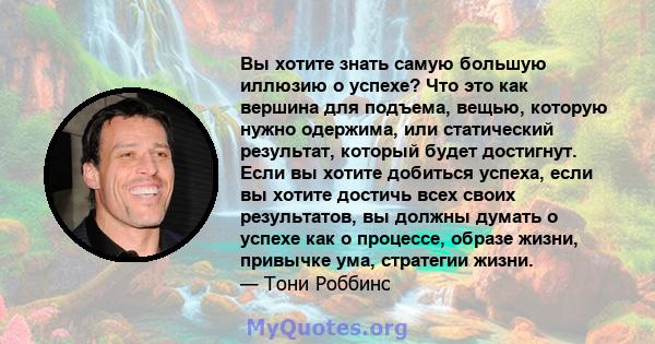 Вы хотите знать самую большую иллюзию о успехе? Что это как вершина для подъема, вещью, которую нужно одержима, или статический результат, который будет достигнут. Если вы хотите добиться успеха, если вы хотите достичь