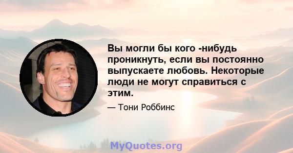 Вы могли бы кого -нибудь проникнуть, если вы постоянно выпускаете любовь. Некоторые люди не могут справиться с этим.