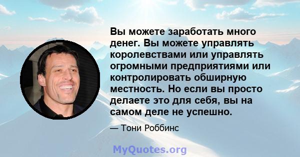 Вы можете заработать много денег. Вы можете управлять королевствами или управлять огромными предприятиями или контролировать обширную местность. Но если вы просто делаете это для себя, вы на самом деле не успешно.