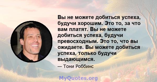 Вы не можете добиться успеха, будучи хорошим. Это то, за что вам платят. Вы не можете добиться успеха, будучи превосходным. Это то, что вы ожидаете. Вы можете добиться успеха, только будучи выдающимся.