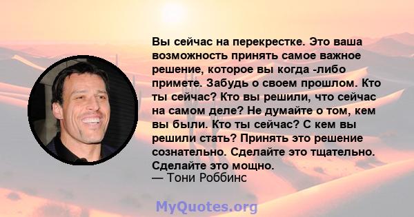 Вы сейчас на перекрестке. Это ваша возможность принять самое важное решение, которое вы когда -либо примете. Забудь о своем прошлом. Кто ты сейчас? Кто вы решили, что сейчас на самом деле? Не думайте о том, кем вы были. 