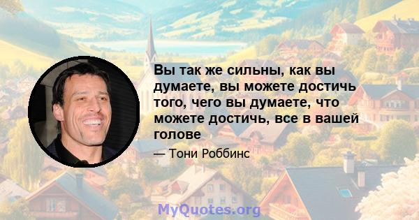 Вы так же сильны, как вы думаете, вы можете достичь того, чего вы думаете, что можете достичь, все в вашей голове