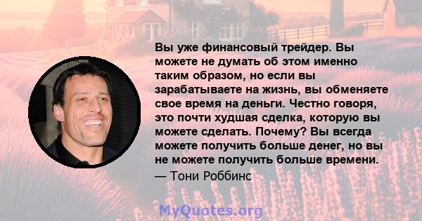 Вы уже финансовый трейдер. Вы можете не думать об этом именно таким образом, но если вы зарабатываете на жизнь, вы обменяете свое время на деньги. Честно говоря, это почти худшая сделка, которую вы можете сделать.