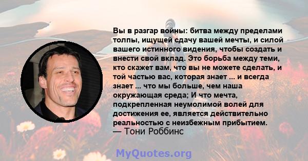 Вы в разгар войны: битва между пределами толпы, ищущей сдачу вашей мечты, и силой вашего истинного видения, чтобы создать и внести свой вклад. Это борьба между теми, кто скажет вам, что вы не можете сделать, и той