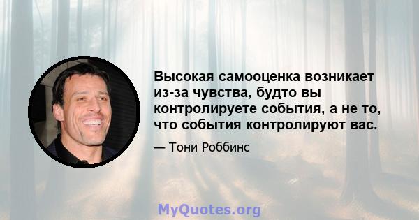 Высокая самооценка возникает из-за чувства, будто вы контролируете события, а не то, что события контролируют вас.