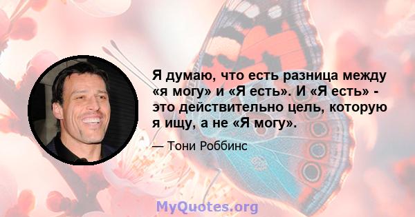 Я думаю, что есть разница между «я могу» и «Я есть». И «Я есть» - это действительно цель, которую я ищу, а не «Я могу».