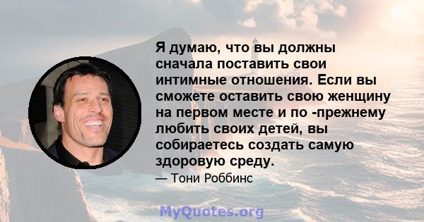 Я думаю, что вы должны сначала поставить свои интимные отношения. Если вы сможете оставить свою женщину на первом месте и по -прежнему любить своих детей, вы собираетесь создать самую здоровую среду.