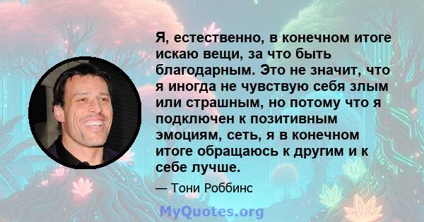 Я, естественно, в конечном итоге искаю вещи, за что быть благодарным. Это не значит, что я иногда не чувствую себя злым или страшным, но потому что я подключен к позитивным эмоциям, сеть, я в конечном итоге обращаюсь к