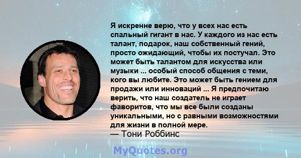 Я искренне верю, что у всех нас есть спальный гигант в нас. У каждого из нас есть талант, подарок, наш собственный гений, просто ожидающий, чтобы их постучал. Это может быть талантом для искусства или музыки ... особый