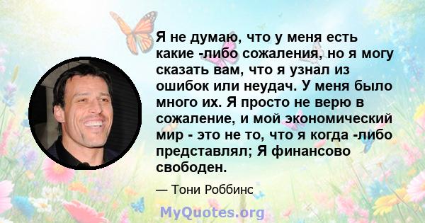 Я не думаю, что у меня есть какие -либо сожаления, но я могу сказать вам, что я узнал из ошибок или неудач. У меня было много их. Я просто не верю в сожаление, и мой экономический мир - это не то, что я когда -либо