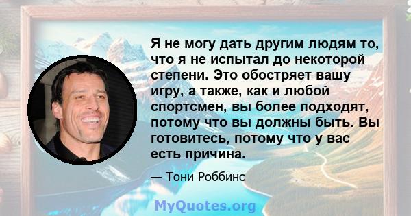 Я не могу дать другим людям то, что я не испытал до некоторой степени. Это обостряет вашу игру, а также, как и любой спортсмен, вы более подходят, потому что вы должны быть. Вы готовитесь, потому что у вас есть причина.