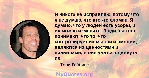 Я никого не исправляю, потому что я не думаю, что кто -то сломан. Я думаю, что у людей есть узоры, и их можно изменить. Люди быстро понимают, что то, что контролирует их мысли и эмоции, являются их ценностями и