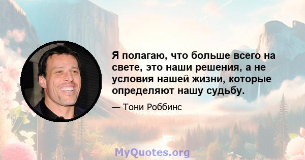 Я полагаю, что больше всего на свете, это наши решения, а не условия нашей жизни, которые определяют нашу судьбу.