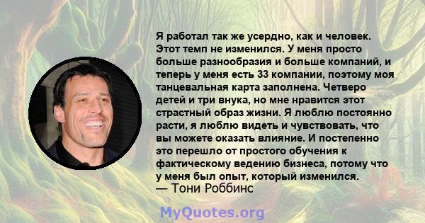 Я работал так же усердно, как и человек. Этот темп не изменился. У меня просто больше разнообразия и больше компаний, и теперь у меня есть 33 компании, поэтому моя танцевальная карта заполнена. Четверо детей и три