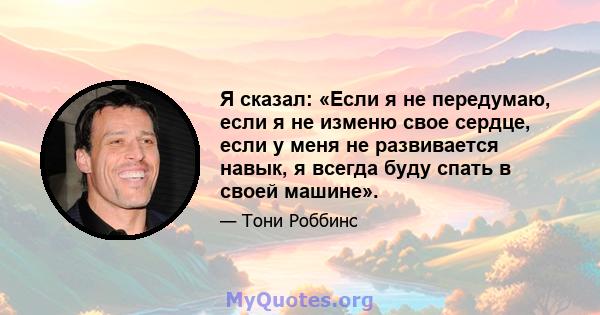 Я сказал: «Если я не передумаю, если я не изменю свое сердце, если у меня не развивается навык, я всегда буду спать в своей машине».