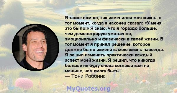 Я также помню, как изменился моя жизнь, в тот момент, когда я наконец сказал: «У меня это было!» Я знаю, что я гораздо больше, чем демонстрирую умственно, эмоционально и физически в своей жизни. В тот момент я принял