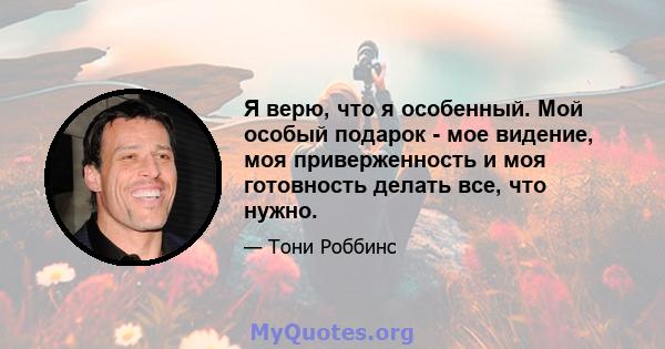 Я верю, что я особенный. Мой особый подарок - мое видение, моя приверженность и моя готовность делать все, что нужно.