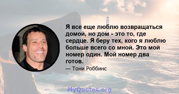 Я все еще люблю возвращаться домой, но дом - это то, где сердце. Я беру тех, кого я люблю больше всего со мной. Это мой номер один. Мой номер два готов.