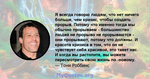 Я всегда говорю людям, что нет ничего больше, чем кризис, чтобы создать прорыв. Потому что именно тогда мы обычно прорываем - большинство людей не прорыво не прорываются - они прорывают, потому что должны. И красота