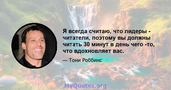 Я всегда считаю, что лидеры - читатели, поэтому вы должны читать 30 минут в день чего -то, что вдохновляет вас.