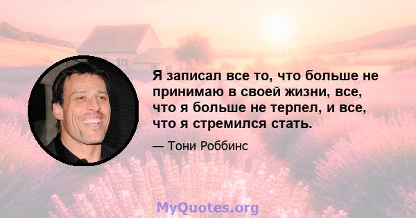 Я записал все то, что больше не принимаю в своей жизни, все, что я больше не терпел, и все, что я стремился стать.