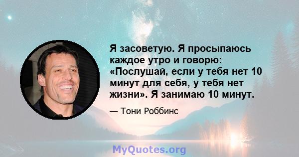 Я засоветую. Я просыпаюсь каждое утро и говорю: «Послушай, если у тебя нет 10 минут для себя, у тебя нет жизни». Я занимаю 10 минут.