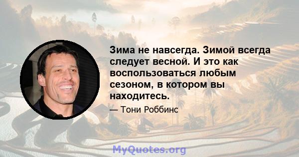 Зима не навсегда. Зимой всегда следует весной. И это как воспользоваться любым сезоном, в котором вы находитесь.