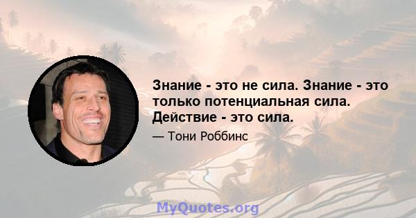 Знание - это не сила. Знание - это только потенциальная сила. Действие - это сила.