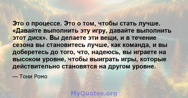 Это о процессе. Это о том, чтобы стать лучше. «Давайте выполнить эту игру, давайте выполнить этот диск». Вы делаете эти вещи, и в течение сезона вы становитесь лучше, как команда, и вы доберетесь до того, что, надеюсь,