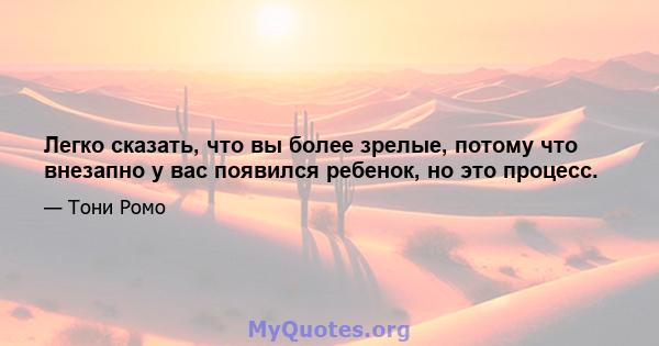 Легко сказать, что вы более зрелые, потому что внезапно у вас появился ребенок, но это процесс.