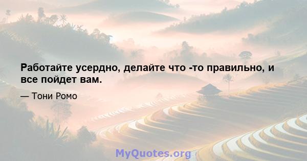 Работайте усердно, делайте что -то правильно, и все пойдет вам.