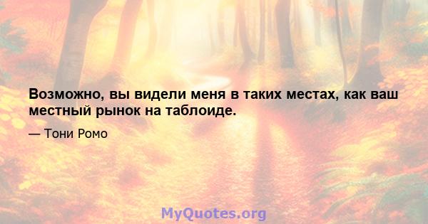 Возможно, вы видели меня в таких местах, как ваш местный рынок на таблоиде.