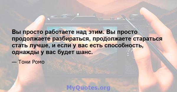 Вы просто работаете над этим. Вы просто продолжаете разбираться, продолжаете стараться стать лучше, и если у вас есть способность, однажды у вас будет шанс.