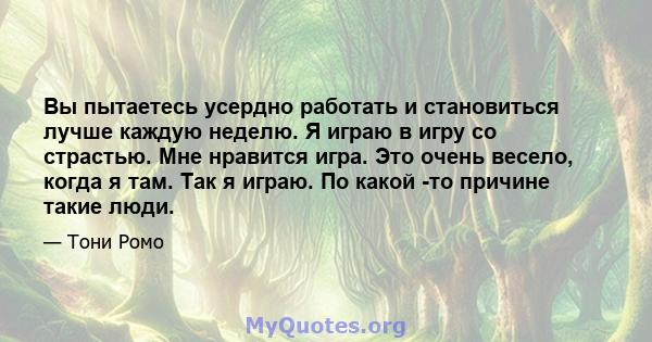 Вы пытаетесь усердно работать и становиться лучше каждую неделю. Я играю в игру со страстью. Мне нравится игра. Это очень весело, когда я там. Так я играю. По какой -то причине такие люди.