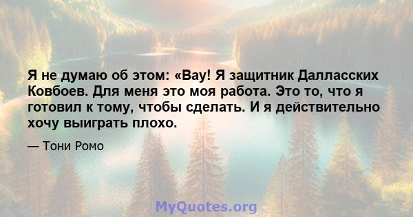 Я не думаю об этом: «Вау! Я защитник Далласских Ковбоев. Для меня это моя работа. Это то, что я готовил к тому, чтобы сделать. И я действительно хочу выиграть плохо.