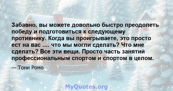 Забавно, вы можете довольно быстро преодолеть победу и подготовиться к следующему противнику. Когда вы проигрываете, это просто ест на вас .... что мы могли сделать? Что мне сделать? Все эти вещи. Просто часть занятий