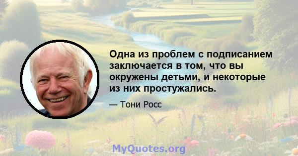 Одна из проблем с подписанием заключается в том, что вы окружены детьми, и некоторые из них простужались.