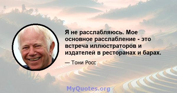 Я не расслабляюсь. Мое основное расслабление - это встреча иллюстраторов и издателей в ресторанах и барах.