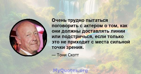 Очень трудно пытаться поговорить с актером о том, как они должны доставлять линии или подстричься, если только это не приходит с места сильной точки зрения.