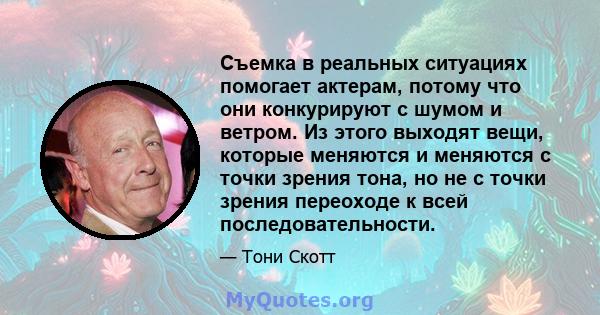 Съемка в реальных ситуациях помогает актерам, потому что они конкурируют с шумом и ветром. Из этого выходят вещи, которые меняются и меняются с точки зрения тона, но не с точки зрения переоходе к всей последовательности.