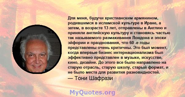 Для меня, будучи христианским армянином, родившимся в исламской культуре в Иране, а затем, в возрасте 13 лет, отправлены в Англию и приняли английскую культуру и становясь частью так называемого размахивания Лондона и