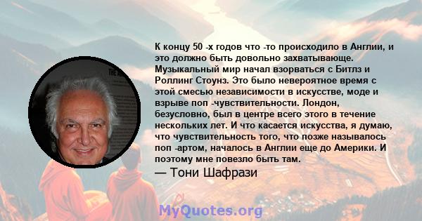 К концу 50 -х годов что -то происходило в Англии, и это должно быть довольно захватывающе. Музыкальный мир начал взорваться с Битлз и Роллинг Стоунз. Это было невероятное время с этой смесью независимости в искусстве,