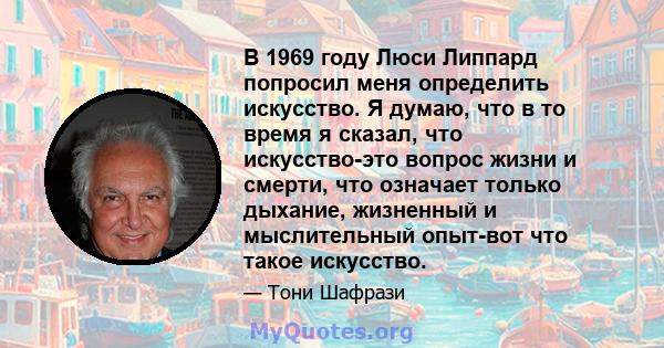 В 1969 году Люси Липпард попросил меня определить искусство. Я думаю, что в то время я сказал, что искусство-это вопрос жизни и смерти, что означает только дыхание, жизненный и мыслительный опыт-вот что такое искусство.